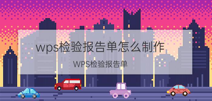 wps检验报告单怎么制作 WPS检验报告单